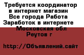 Требуется координатор в интернет-магазин - Все города Работа » Заработок в интернете   . Московская обл.,Реутов г.